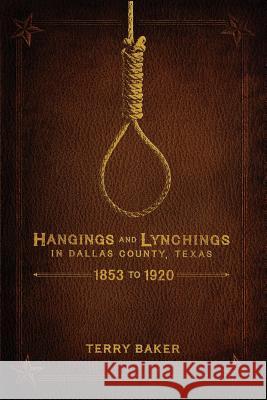 Hangings and Lynchings in Dallas County, Texas: 1853 to 1920 Terry Baker 9781681790336 Eakin Press