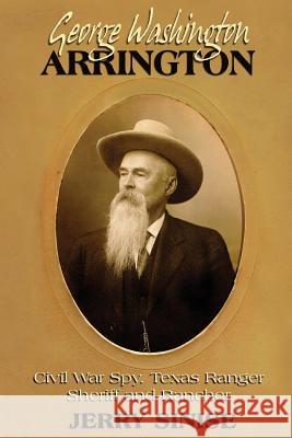 George Washington Arrington: Civil War Spy, Texas Ranger, Sheriff, and Rancher: A Biography Jerry Sinise 9781681791364 Eakin Press