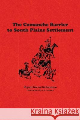 Comanche Barrier to South Plains Settlement Rupert Noval Richardson A. C. Greene 9781681793061