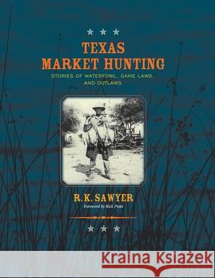 Texas Market Hunting: Stories of Waterfowl, Game Laws, and Outlaws R. K. Sawyer 9781681793719 Eakin Press