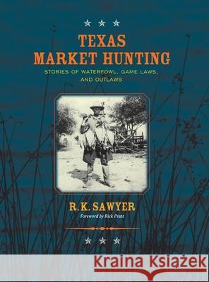 Texas Market Hunting: Stories of Waterfowl, Game Laws, and Outlaws R. K. Sawyer 9781681794426 Eakin Press