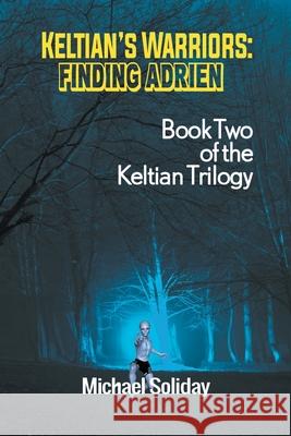 Keltian's Warriors: Finding Adrien - Book Two of the Keltian Trilogy Michael Soliday 9781681813219 Strategic Book Publishing
