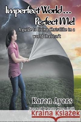 Imperfect World . . . Perfect Me!: A guide to living Christlike in a world that isn't Karen Ayers 9781681816975 Strategic Book Publishing