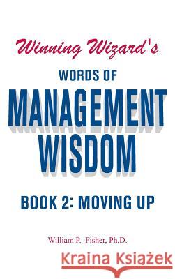 Winning Wizard's Words of Management Wisdom - Book 2: Moving Up William P Fisher, PH D 9781681818221 Strategic Book Publishing
