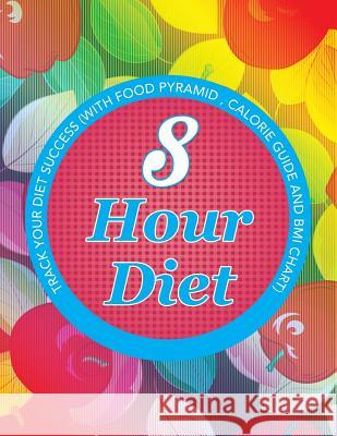 8 Hour Diet: Track Your Diet Success (with Food Pyramid, Calorie Guide and BMI Chart) Speedy Publishing LLC   9781681850788 Weight a Bit