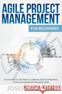 Agile Project Management For Beginners: An Essential Scrum Mastery, Software Agile Development, Product Development Managing Guide Joyner, Joseph 9781681857121 Tech Tron