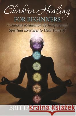 Chakra Healing For Beginners: 7 Chakras Meditation Techniques and Spiritual Exercises to Heal Yourself Samons, Brittany 9781681858708 One True Faith