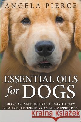 Essential Oils For Dogs: Dog Care Safe Natural Aromatherapy Remedies, Recipes For Canines, Puppies, Pets Pierce, Angela 9781681858784 Speedy Publishing Books