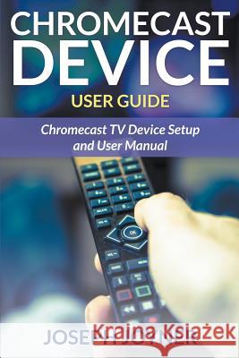 Chromecast Device User Guide: Chromecast TV Device Setup and User Manual Joseph Joyner   9781681858913 