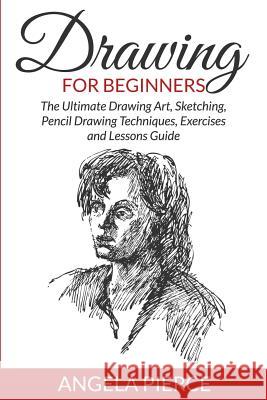 Drawing For Beginners: The Ultimate Drawing Art, Sketching, Pencil Drawing Techniques, Exercises and Lessons Guide Pierce, Angela 9781681858951 Speedy Publishing Books
