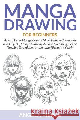 Manga Drawing For Beginners: How to Draw Manga Comics Male, Female Characters and Objects, Manga Drawing Art and Sketching, Pencil Drawing Techniqu Pierce, Angela 9781681859415 Speedy Publishing Books