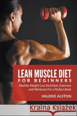 Lean Muscle Diet For Beginners: Healthy Weight Loss Nutrition, Exercises and Workouts For a Perfect Body Alston, Valerie 9781681859699 Weight a Bit