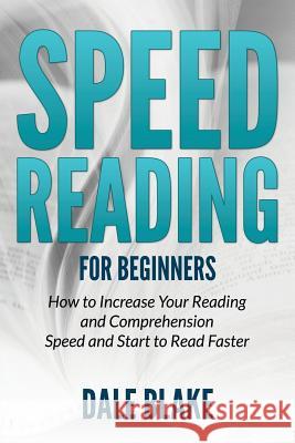 Speed Reading For Beginners: How to Increase Your Reading and Comprehension Speed and Start to Read Faster Blake, Dale 9781681859712 Dot Edu