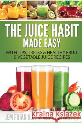 The Juice Habit Made Easy: With Tips, Tricks & Healthy Fruit & Vegetable Juice Recipes Jem Friar 9781681859736 Imaginal Publishing