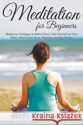 Meditation For Beginners: Meditation Techniques to Relieve Stress, Calm Yourself and Your Mind, Achieve Inner Peace, Happiness and Stay Positive Samons, Brittany 9781681859798