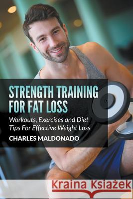 Strength Training For Fat Loss: Workouts, Exercises and Diet Tips For Effective Weight Loss Maldonado, Charles 9781681859859