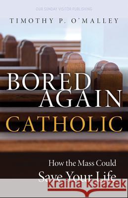 Bored Again Catholic: How the Mass Could Save Your Life (and the World's Too) Timothy P. O'Malley 9781681920580 Our Sunday Visitor
