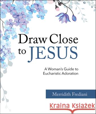 Draw Close to Jesus: A Woman's Guide to Eucharistic Adoration Merridith Frediani 9781681925943 Our Sunday Visitor