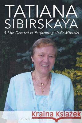 Tatiana Sibirskaya: A Life Devoted to Performing God's Miracles Carolyn Fryer 9781681972725 Christian Faith