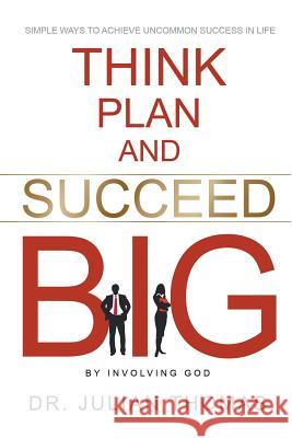 Think, Plan, and Succeed B.I.G. (By Involving God): Simple Ways to Achieve Uncommon Success in Life Thomas, Julian 9781681974927