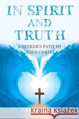 In Spirit and Truth: A Seeker's Path to Jesus Christ Jason Jack 9781681979175