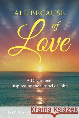All Because of Love: A Devotional: Inspired by the Gospel of John Diana Carey Falcone 9781681979977 Christian Faith Publishing, Inc.