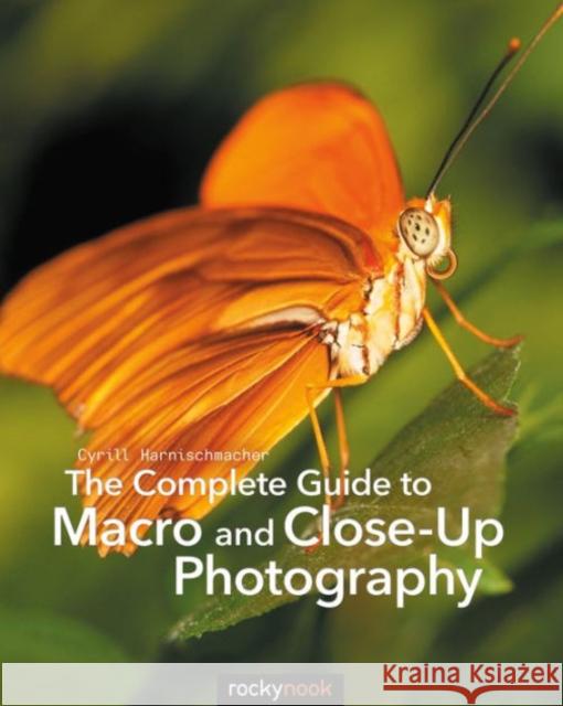 The Complete Guide to Macro and Close-Up Photography Cyrill Harnischmacher 9781681980522 Rocky Nook