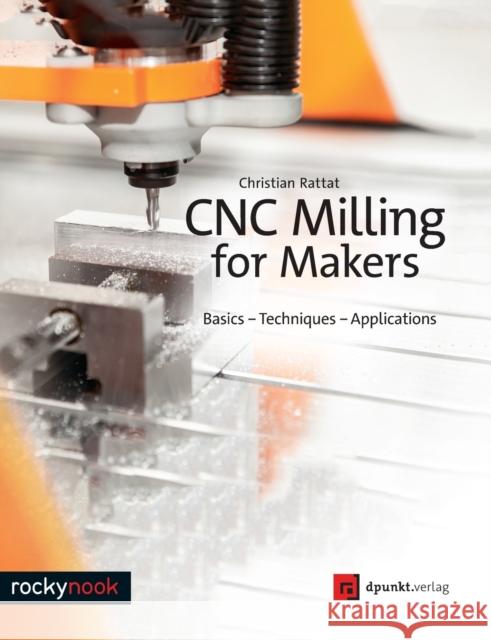 CNC Milling for Makers: Basics - Techniques - Applications Christian Rattat 9781681983028 Rocky Nook