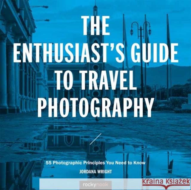 The Enthusiast's Guide to Travel Photography: 55 Photographic Principles You Need to Know  9781681983424 Rocky Nook