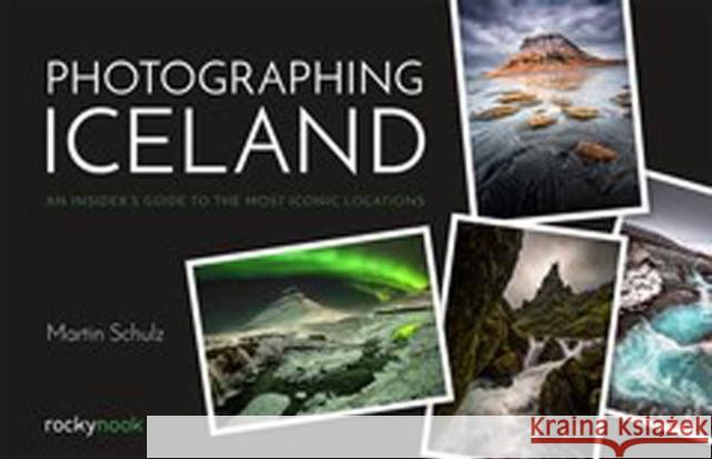 Photographing Iceland: An Insider's Guide to the Most Iconic Locations Martin Schulz 9781681984087 Rocky Nook