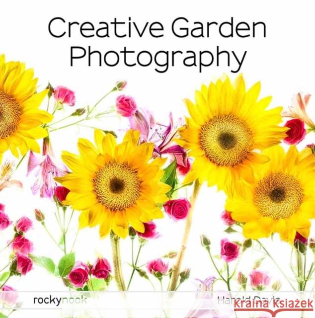 Creative Garden Photography: Making Great Photos of Flowers, Gardens, Landscapes, and the Beautiful World Around Us Harold Davis 9781681985619 Rocky Nook