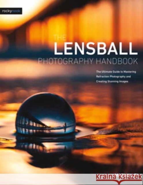 The Lensball Photography Handbook: The Ultimate Guide to Mastering Refraction Photography and Creating Stunning Images Lei, Marvin 9781681985787 Rocky Nook