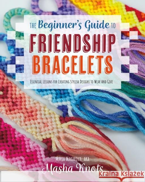 The Beginner's Guide to Friendship Bracelets: Essential Lessons for Creating Stylish Designs to Wear and Give Masha Knots 9781681988610 Rocky Nook