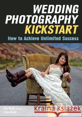 Wedding Photography Kickstart: How to Achieve Unlimited Success Liliana Wright Pete Wright 9781682030486 