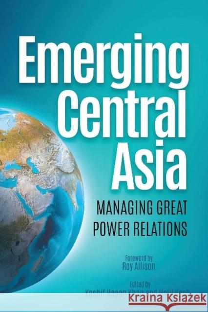 Emerging Central Asia: Managing Great Power Relations Kashif Hasan Khan Halil Koch Roy Allison 9781682060308 Blue Dome Press