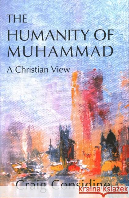 The Humanity of Muhammad: A Christian View Dr. Craig Considine 9781682065297 Blue Dome Press