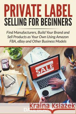 Private Label Selling For Beginners: Find Manufacturers, Build Your Brand and Sell Products as Your Own Using Amazon FBA, eBay and Other Business Mode Blake, Dale 9781682120033 Biz Hub