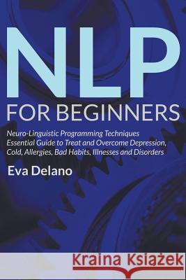 NLP For Beginners: Neuro-Linguistic Programming Techniques Essential Guide to Treat and Overcome Depression, Cold, Allergies, Bad Habits, Delano, Eva 9781682120118 Overcoming