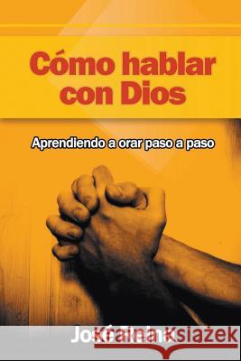 Cómo Hablar Con Dios: Aprendiendo A Orar Paso A Paso Reina, José 9781682120514 One True Faith