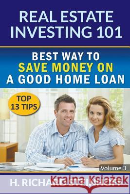 Real Estate Investing 101: Best Way to Save Money on a Good Home Loan (Top 13 Tips) - Volume 3 H Richard Steinhoff   9781682120897 Biz Hub