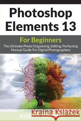 Photoshop Elements 13 For Beginners: The Ultimate Photo Organizing, Editing, Perfecting Manual Guide For Digital Photographers Joyner, Joseph 9781682121146 Tech Tron