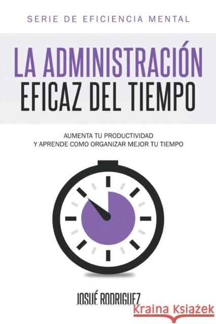 La Administración Eficaz del Tiempo: Aumenta tu productividad y aprende cómo organizar mejor tu tiempo Josué Rodriguez 9781682121283