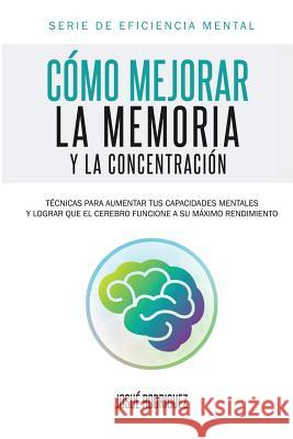 Cómo mejorar la memoria y la concentración: Técnicas para aumentar tus capacidades mentales y lograr que el cerebro funcione a su máximo rendimiento Rodriguez, Josué 9781682121306