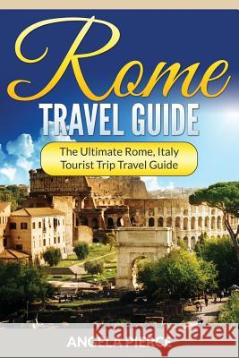Rome Travel Guide: The Ultimate Rome, Italy Tourist Trip Travel Guide Angela Pierce 9781682121474 Speedy Publishing Books