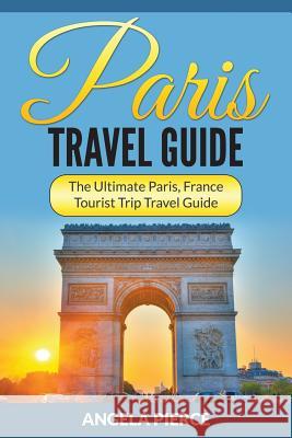Paris Travel Guide: The Ultimate Paris, France Tourist Trip Travel Guide Angela Pierce 9781682121566 Speedy Publishing Books