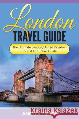 London Travel Guide: The Ultimate London, United Kingdom Tourist Trip Travel Guide Angela Pierce 9781682121627