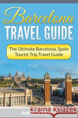 Barcelona Travel Guide: The Ultimate Barcelona, Spain Tourist Trip Travel Guide Angela Pierce 9781682121665 Speedy Publishing Books