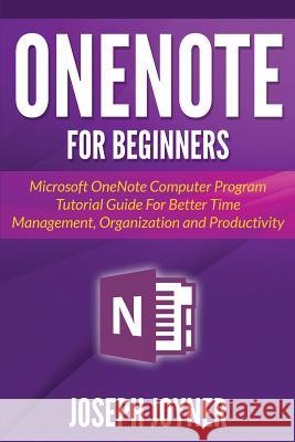 OneNote For Beginners: Microsoft OneNote Computer Program Tutorial Guide For Better Time Management, Organization and Productivity Joyner, Joseph 9781682122228 Tech Tron