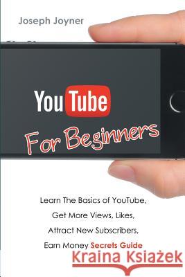 Youtube For Beginners: Learn The Basics of Youtube, Get More Views, Likes, Attract New Subscribers, Earn Money Secrets Guide Joyner, Joseph 9781682122372 Biz Hub