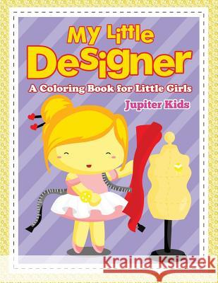 My Little Designer (A Coloring Book for Little Girls) Jupiter Kids 9781682128466 Jupiter Kids